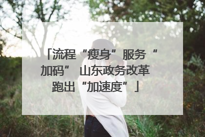 流程“瘦身”服务“加码” 山东政务改革跑出“加速度”